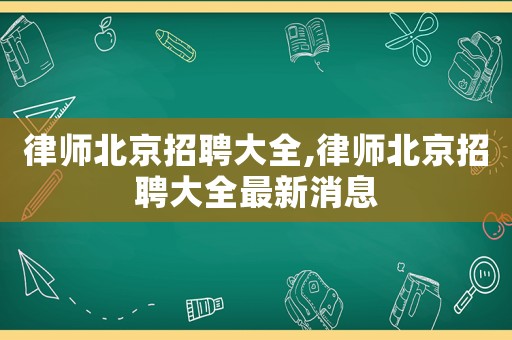 律師北京招聘大全,律師北京招聘大全最新消息