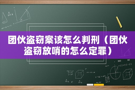 團(tuán)伙盜竊案該怎么判刑（團(tuán)伙盜竊放哨的怎么定罪）