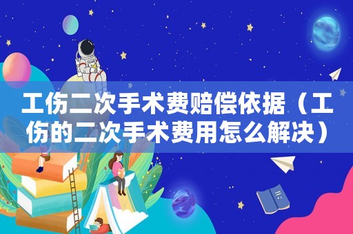 工傷二次手術(shù)費(fèi)賠償依據(jù)（工傷的二次手術(shù)費(fèi)用怎么解決）