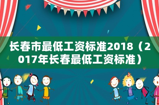 長(zhǎng)春市最低工資標(biāo)準(zhǔn)2018（2017年長(zhǎng)春最低工資標(biāo)準(zhǔn)）