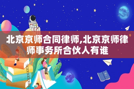 北京京師合同律師,北京京師律師事務所合伙人有誰