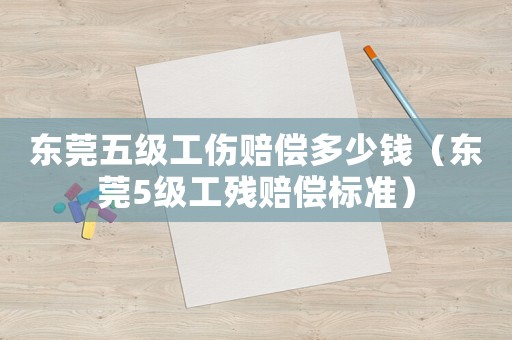 東莞五級工傷賠償多少錢（東莞5級工殘賠償標(biāo)準(zhǔn)）