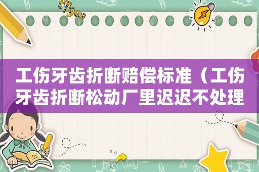 工傷牙齒折斷賠償標(biāo)準(zhǔn)（工傷牙齒折斷松動(dòng)廠里遲遲不處理）