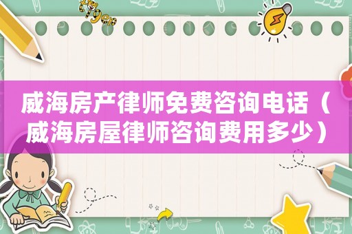 威海房產(chǎn)律師免費咨詢電話（威海房屋律師咨詢費用多少）