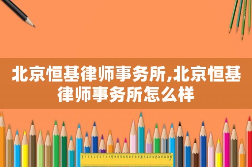 北京恒基律師事務(wù)所,北京恒基律師事務(wù)所怎么樣