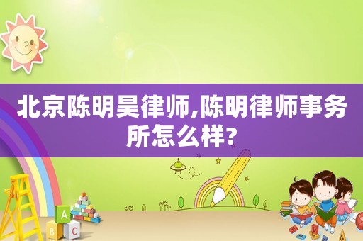 北京陳明昊律師,陳明律師事務(wù)所怎么樣?