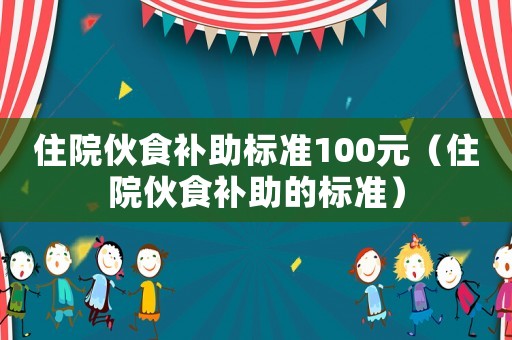 住院伙食補(bǔ)助標(biāo)準(zhǔn)100元（住院伙食補(bǔ)助的標(biāo)準(zhǔn)）
