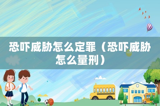 恐嚇威脅怎么定罪（恐嚇威脅怎么量刑）