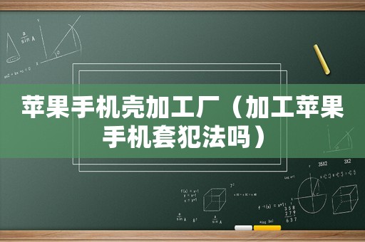 蘋果手機(jī)殼加工廠（加工蘋果手機(jī)套犯法嗎）