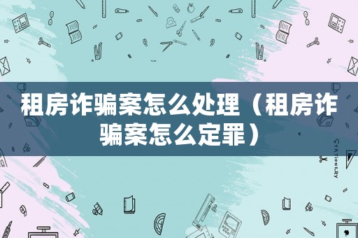 租房詐騙案怎么處理（租房詐騙案怎么定罪）