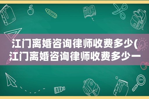 江門(mén)離婚咨詢(xún)律師收費(fèi)多少(江門(mén)離婚咨詢(xún)律師收費(fèi)多少一次)