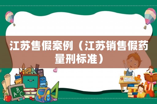 江蘇售假案例（江蘇銷售假藥量刑標(biāo)準(zhǔn)）