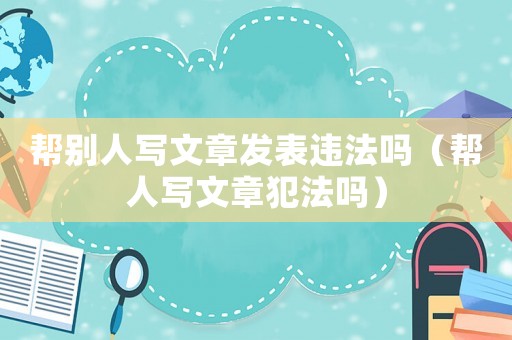 幫別人寫文章發(fā)表違法嗎（幫人寫文章犯法嗎）
