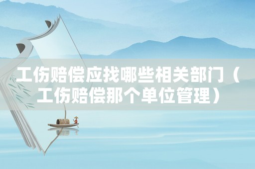 工傷賠償應(yīng)找哪些相關(guān)部門(mén)（工傷賠償那個(gè)單位管理）
