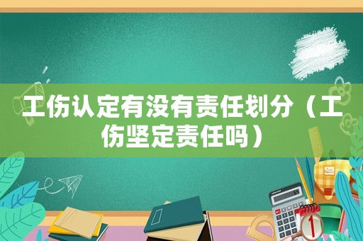 工傷認(rèn)定有沒有責(zé)任劃分（工傷堅定責(zé)任嗎）
