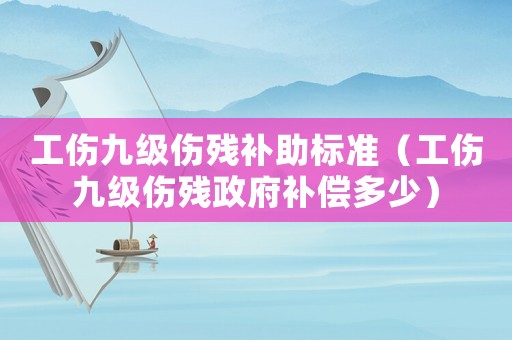 工傷九級傷殘補助標(biāo)準(zhǔn)（工傷九級傷殘政府補償多少）