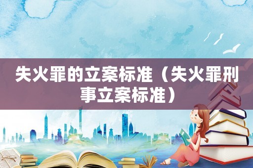 失火罪的立案標(biāo)準(zhǔn)（失火罪刑事立案標(biāo)準(zhǔn)）