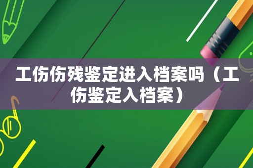 工傷傷殘鑒定進(jìn)入檔案嗎（工傷鑒定入檔案）
