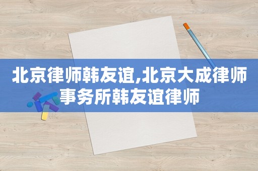 北京律師韓友誼,北京大成律師事務(wù)所韓友誼律師