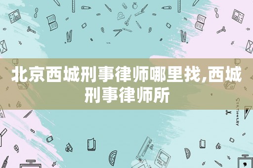 北京西城刑事律師哪里找,西城刑事律師所