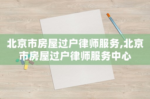 北京市房屋過戶律師服務(wù),北京市房屋過戶律師服務(wù)中心