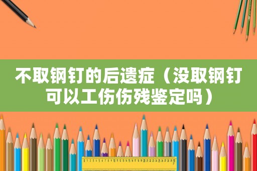 不取鋼釘?shù)暮筮z癥（沒取鋼釘可以工傷傷殘鑒定嗎）