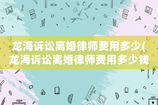 龍海訴訟離婚律師費(fèi)用多少(龍海訴訟離婚律師費(fèi)用多少錢)