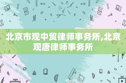 北京市觀中貿(mào)律師事務(wù)所,北京觀唐律師事務(wù)所