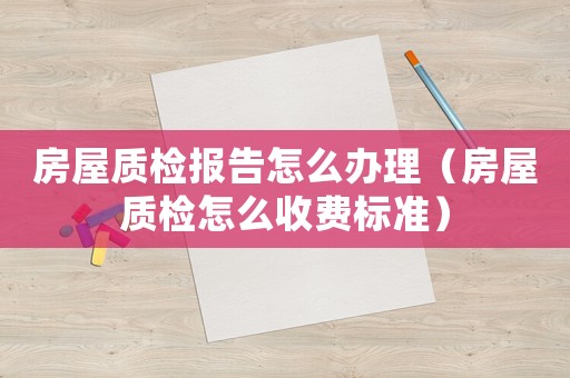 房屋質(zhì)檢報(bào)告怎么辦理（房屋質(zhì)檢怎么收費(fèi)標(biāo)準(zhǔn)）