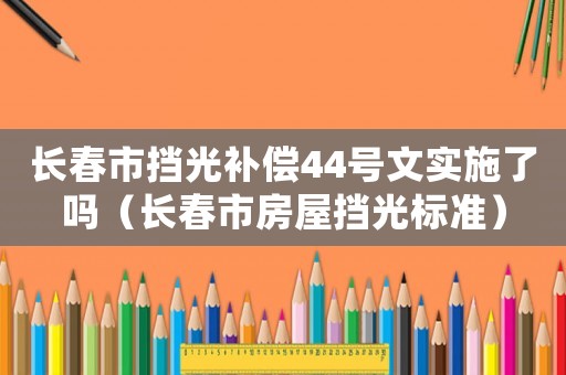 長(zhǎng)春市擋光補(bǔ)償44號(hào)文實(shí)施了嗎（長(zhǎng)春市房屋擋光標(biāo)準(zhǔn)）