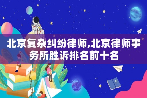 北京復(fù)雜糾紛律師,北京律師事務(wù)所勝訴排名前十名