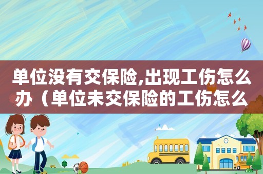 單位沒(méi)有交保險(xiǎn),出現(xiàn)工傷怎么辦（單位未交保險(xiǎn)的工傷怎么賠償多少錢(qián)）