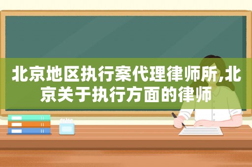 北京地區(qū)執(zhí)行案代理律師所,北京關于執(zhí)行方面的律師