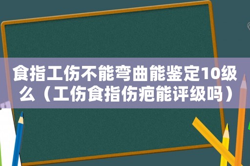 食指工傷不能彎曲能鑒定10級(jí)么（工傷食指?jìng)棠茉u(píng)級(jí)嗎）