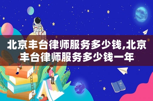 北京豐臺(tái)律師服務(wù)多少錢,北京豐臺(tái)律師服務(wù)多少錢一年