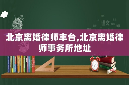 北京離婚律師豐臺(tái),北京離婚律師事務(wù)所地址