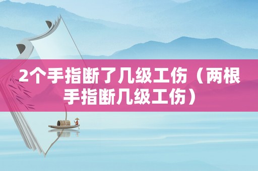2個(gè)手指斷了幾級(jí)工傷（兩根手指斷幾級(jí)工傷）