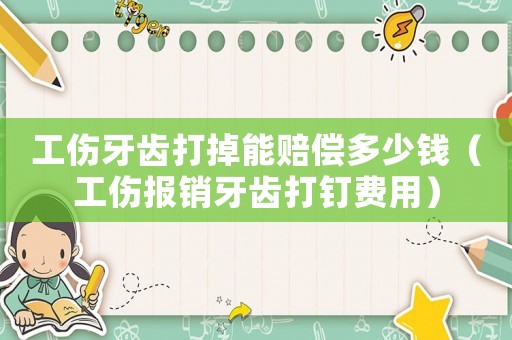 工傷牙齒打掉能賠償多少錢（工傷報(bào)銷牙齒打釘費(fèi)用）