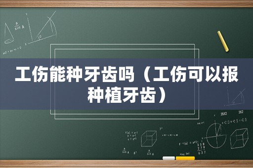 工傷能種牙齒嗎（工傷可以報(bào)種植牙齒）