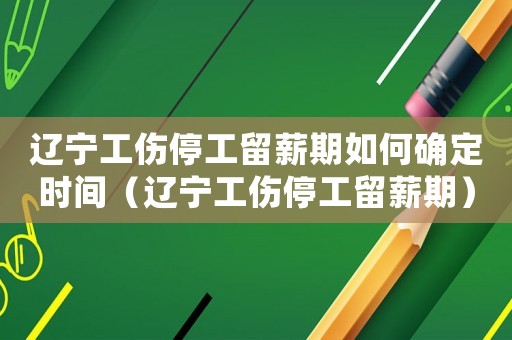 遼寧工傷停工留薪期如何確定時(shí)間（遼寧工傷停工留薪期）