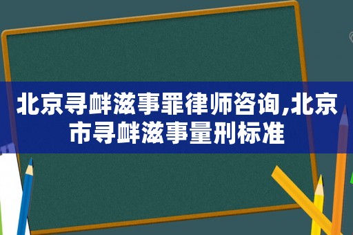 北京尋釁滋事罪律師咨詢,北京市尋釁滋事量刑標(biāo)準(zhǔn)