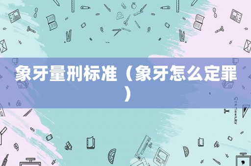 象牙量刑標(biāo)準(zhǔn)（象牙怎么定罪）