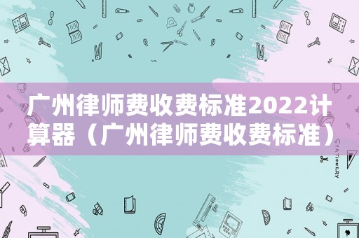 廣州律師費(fèi)收費(fèi)標(biāo)準(zhǔn)2022計(jì)算器（廣州律師費(fèi)收費(fèi)標(biāo)準(zhǔn)）