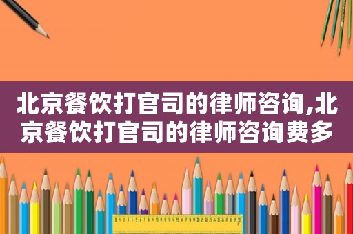 北京餐飲打官司的律師咨詢,北京餐飲打官司的律師咨詢費多少