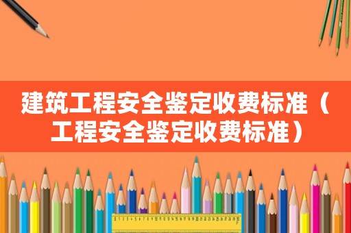 建筑工程安全鑒定收費標(biāo)準(zhǔn)（工程安全鑒定收費標(biāo)準(zhǔn)）