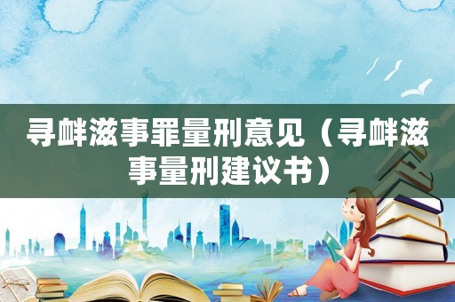 尋釁滋事罪量刑意見(jiàn)（尋釁滋事量刑建議書）