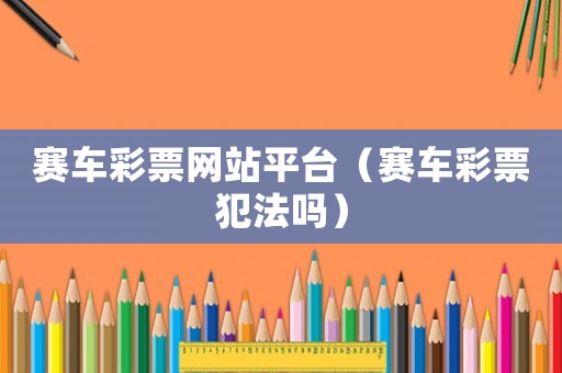 賽車彩票網(wǎng)站平臺（賽車彩票犯法嗎）