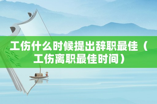 工傷什么時(shí)候提出辭職最佳（工傷離職最佳時(shí)間）