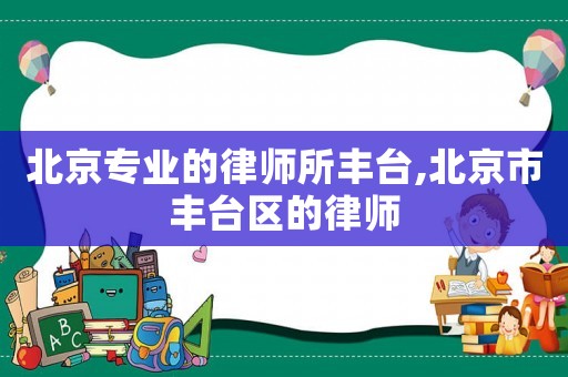 北京專(zhuān)業(yè)的律師所豐臺(tái),北京市豐臺(tái)區(qū)的律師