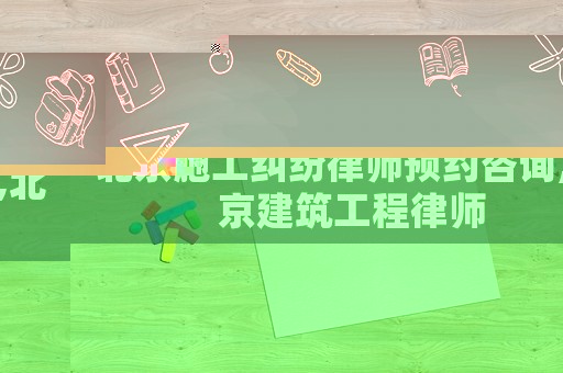 北京施工糾紛律師預(yù)約咨詢,北京建筑工程律師